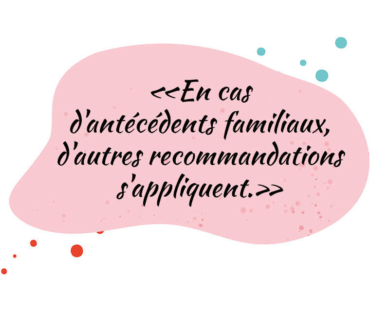 «En cas d'antécédents familiaux, d'autres recommandations s'appliquent.»